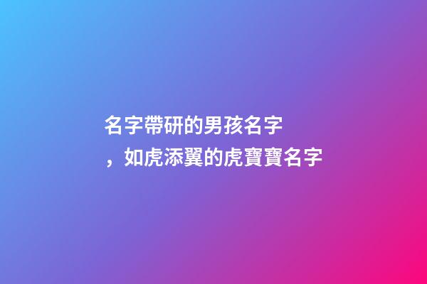 名字帶研的男孩名字，如虎添翼的虎寶寶名字